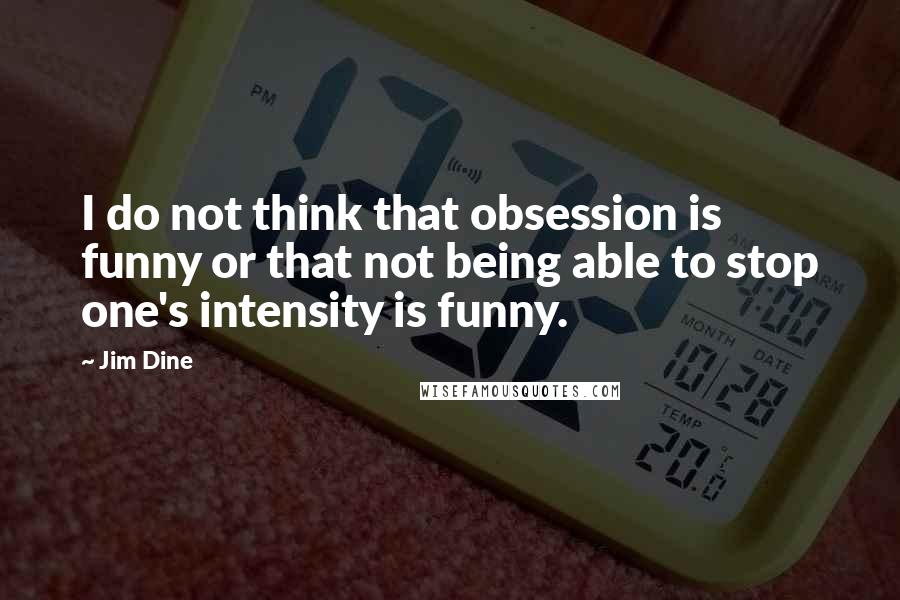 Jim Dine quotes: I do not think that obsession is funny or that not being able to stop one's intensity is funny.