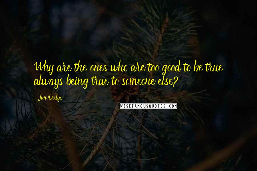 Jim Dodge quotes: Why are the ones who are too good to be true always being true to someone else?