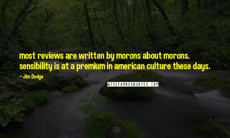 Jim Dodge quotes: most reviews are written by morons about morons. sensibility is at a premium in american culture these days.