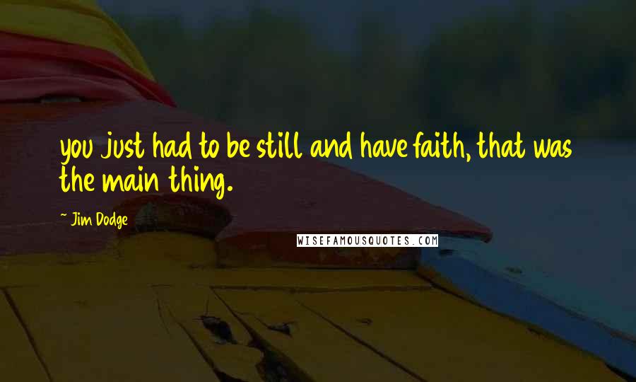 Jim Dodge quotes: you just had to be still and have faith, that was the main thing.