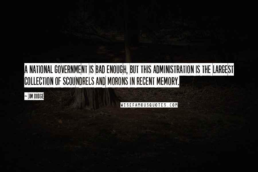 Jim Dodge quotes: a national government is bad enough, but this administration is the largest collection of scoundrels and morons in recent memory.