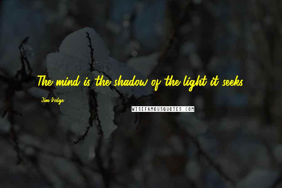 Jim Dodge quotes: The mind is the shadow of the light it seeks.