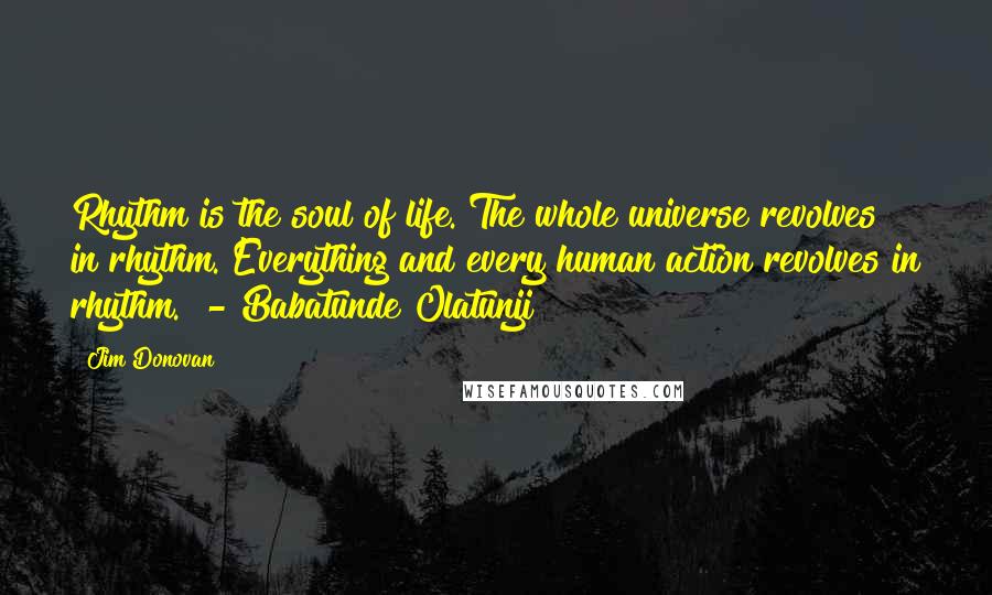 Jim Donovan quotes: Rhythm is the soul of life. The whole universe revolves in rhythm. Everything and every human action revolves in rhythm." - Babatunde Olatunji