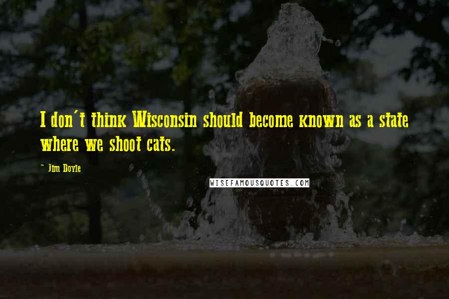 Jim Doyle quotes: I don't think Wisconsin should become known as a state where we shoot cats.