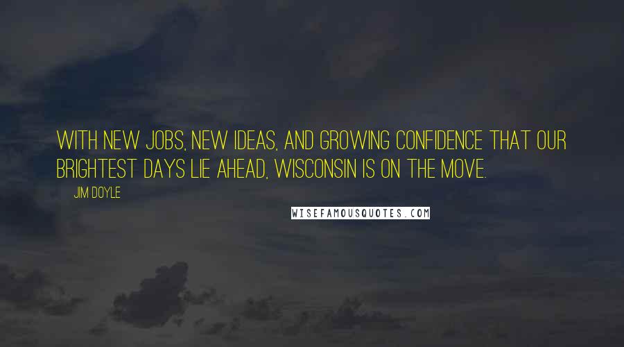 Jim Doyle quotes: With new jobs, new ideas, and growing confidence that our brightest days lie ahead, Wisconsin is on the move.