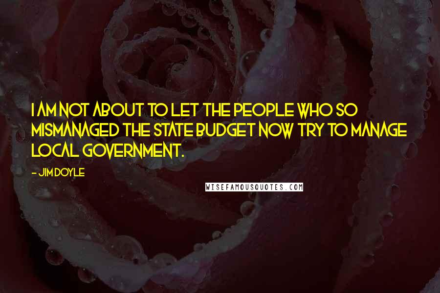 Jim Doyle quotes: I am not about to let the people who so mismanaged the state budget now try to manage local government.