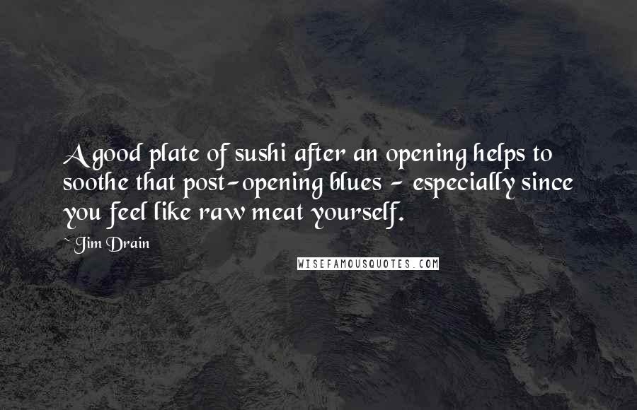 Jim Drain quotes: A good plate of sushi after an opening helps to soothe that post-opening blues - especially since you feel like raw meat yourself.