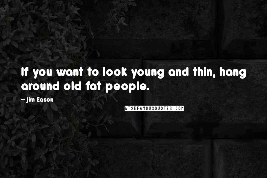 Jim Eason quotes: If you want to look young and thin, hang around old fat people.