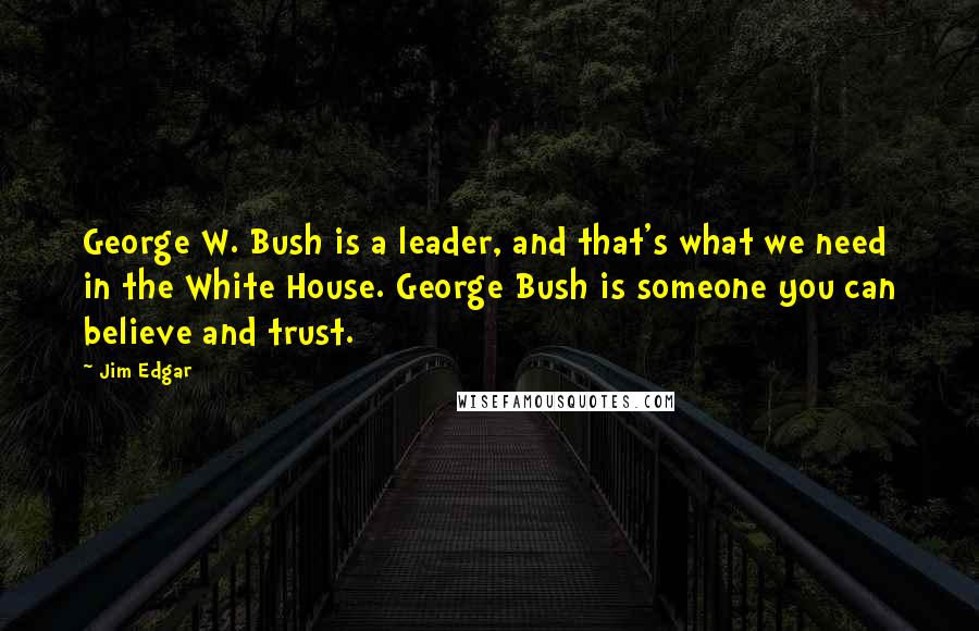 Jim Edgar quotes: George W. Bush is a leader, and that's what we need in the White House. George Bush is someone you can believe and trust.
