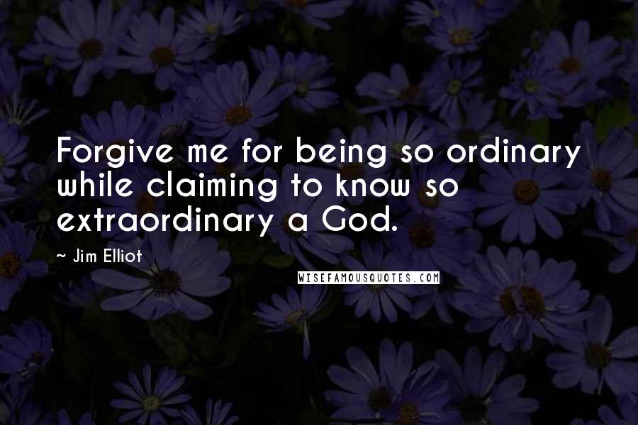 Jim Elliot quotes: Forgive me for being so ordinary while claiming to know so extraordinary a God.