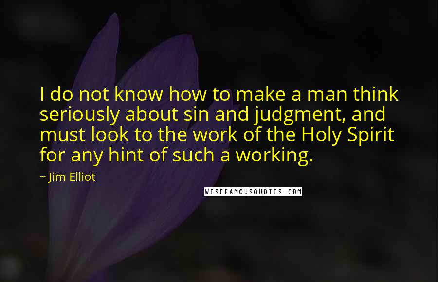 Jim Elliot quotes: I do not know how to make a man think seriously about sin and judgment, and must look to the work of the Holy Spirit for any hint of such