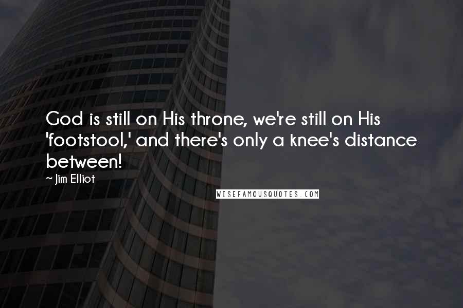 Jim Elliot quotes: God is still on His throne, we're still on His 'footstool,' and there's only a knee's distance between!