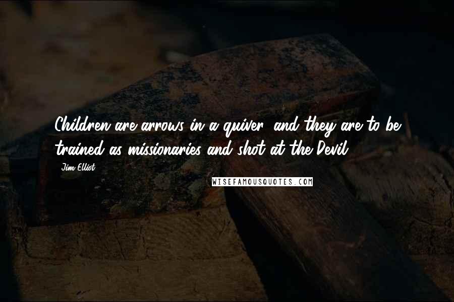 Jim Elliot quotes: Children are arrows in a quiver, and they are to be trained as missionaries and shot at the Devil.
