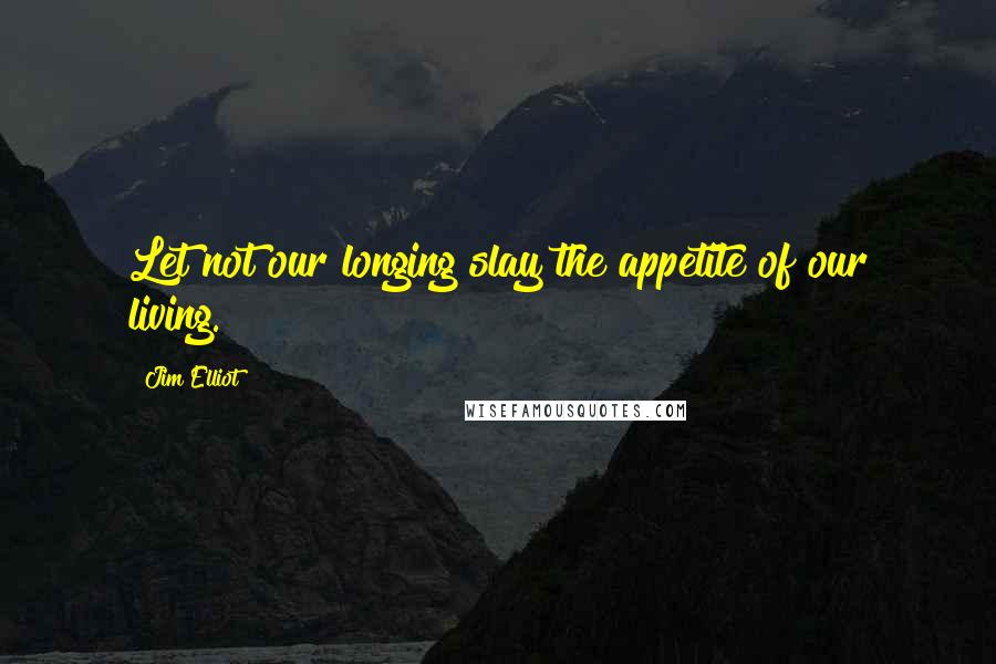 Jim Elliot quotes: Let not our longing slay the appetite of our living.