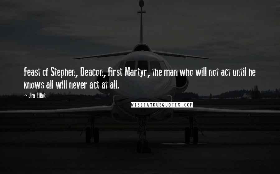 Jim Elliot quotes: Feast of Stephen, Deacon, First Martyr, the man who will not act until he knows all will never act at all.