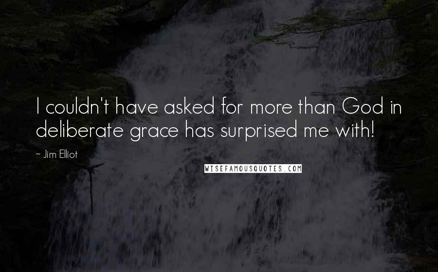 Jim Elliot quotes: I couldn't have asked for more than God in deliberate grace has surprised me with!