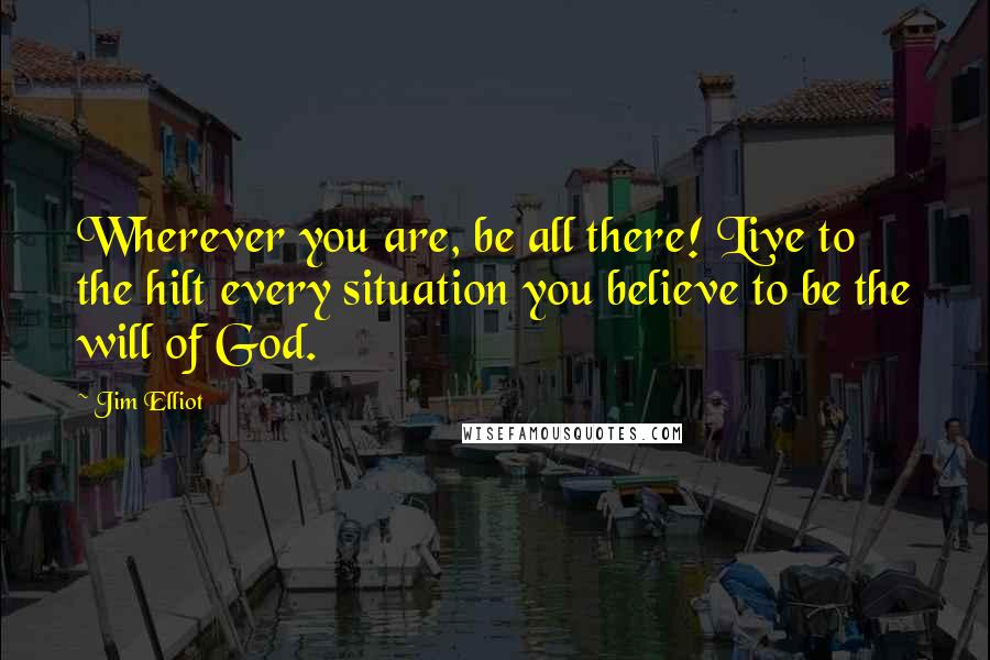 Jim Elliot quotes: Wherever you are, be all there! Live to the hilt every situation you believe to be the will of God.