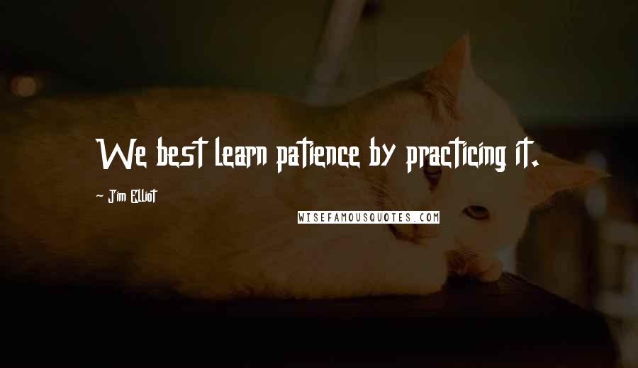 Jim Elliot quotes: We best learn patience by practicing it.