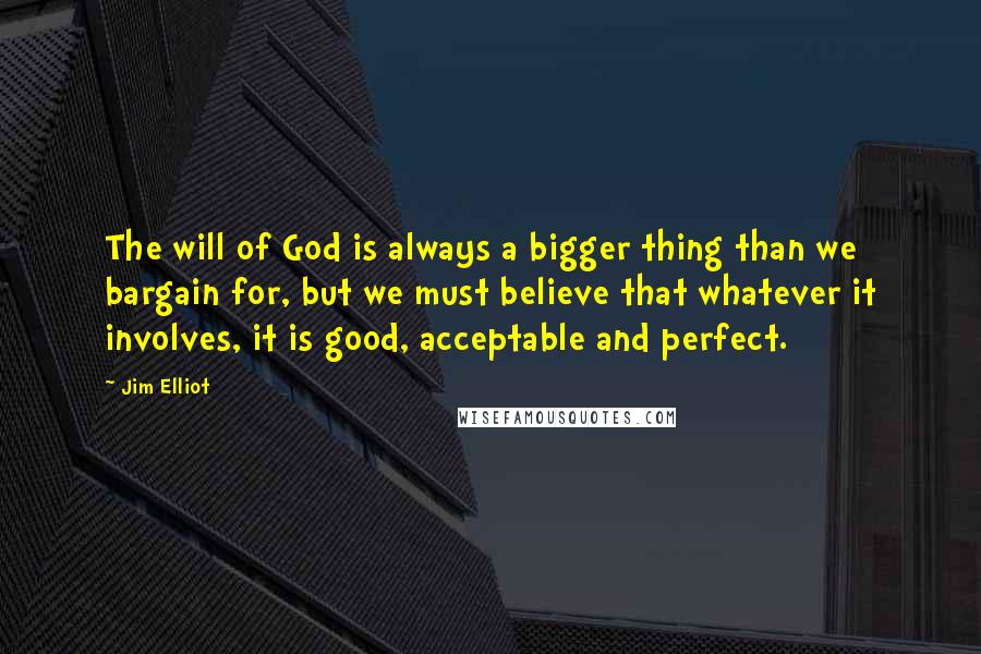 Jim Elliot quotes: The will of God is always a bigger thing than we bargain for, but we must believe that whatever it involves, it is good, acceptable and perfect.