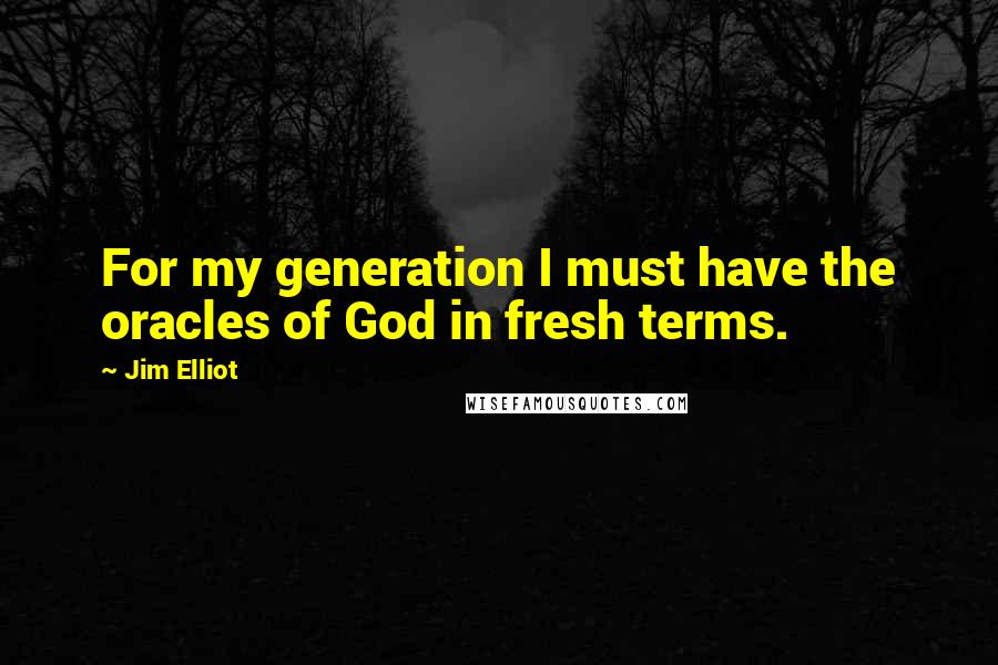 Jim Elliot quotes: For my generation I must have the oracles of God in fresh terms.