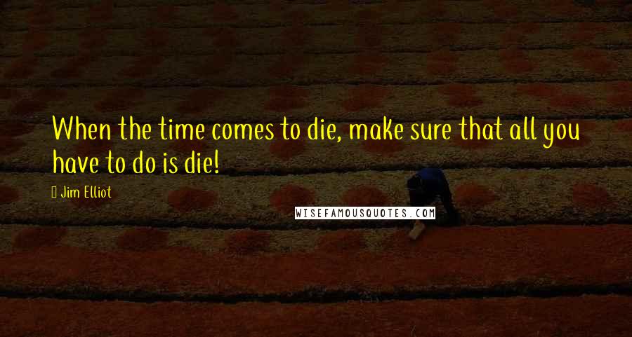 Jim Elliot quotes: When the time comes to die, make sure that all you have to do is die!