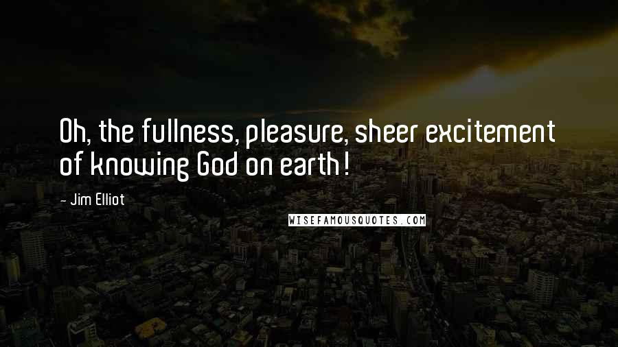 Jim Elliot quotes: Oh, the fullness, pleasure, sheer excitement of knowing God on earth!
