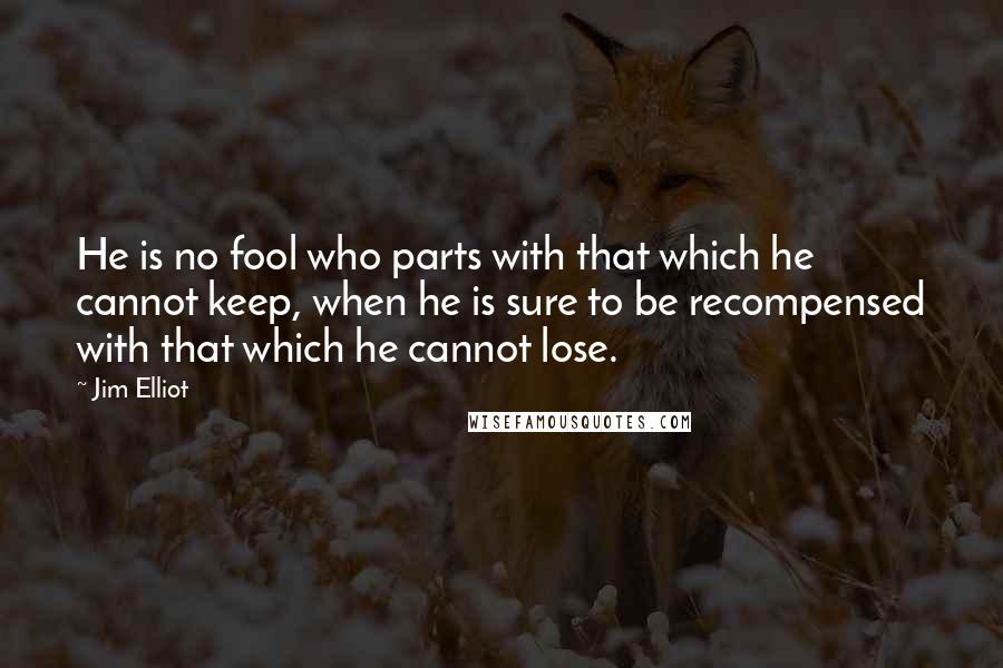 Jim Elliot quotes: He is no fool who parts with that which he cannot keep, when he is sure to be recompensed with that which he cannot lose.