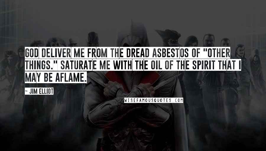 Jim Elliot quotes: God deliver me from the dread asbestos of "other things." Saturate me with the oil of the Spirit that I may be aflame.