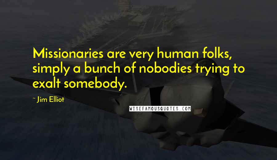 Jim Elliot quotes: Missionaries are very human folks, simply a bunch of nobodies trying to exalt somebody.