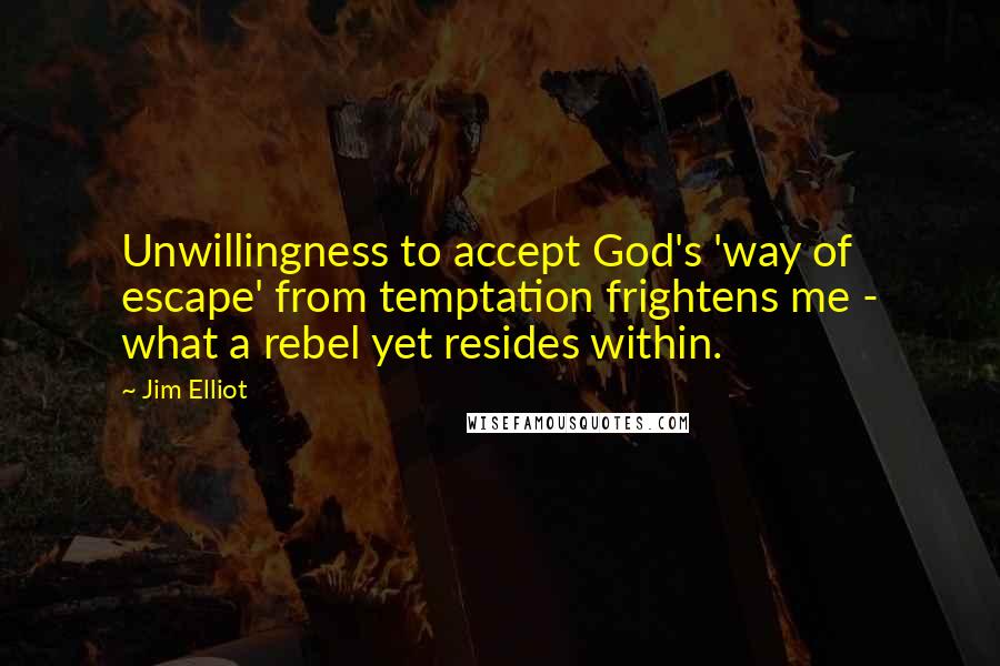 Jim Elliot quotes: Unwillingness to accept God's 'way of escape' from temptation frightens me - what a rebel yet resides within.