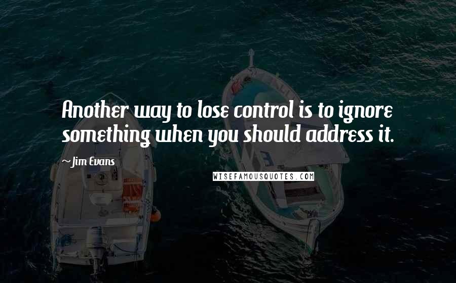 Jim Evans quotes: Another way to lose control is to ignore something when you should address it.