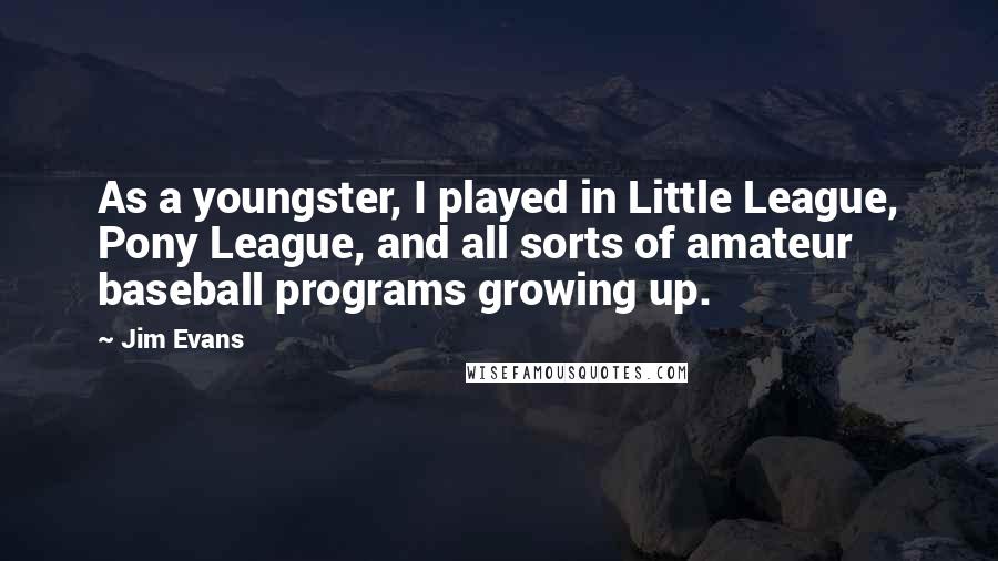 Jim Evans quotes: As a youngster, I played in Little League, Pony League, and all sorts of amateur baseball programs growing up.