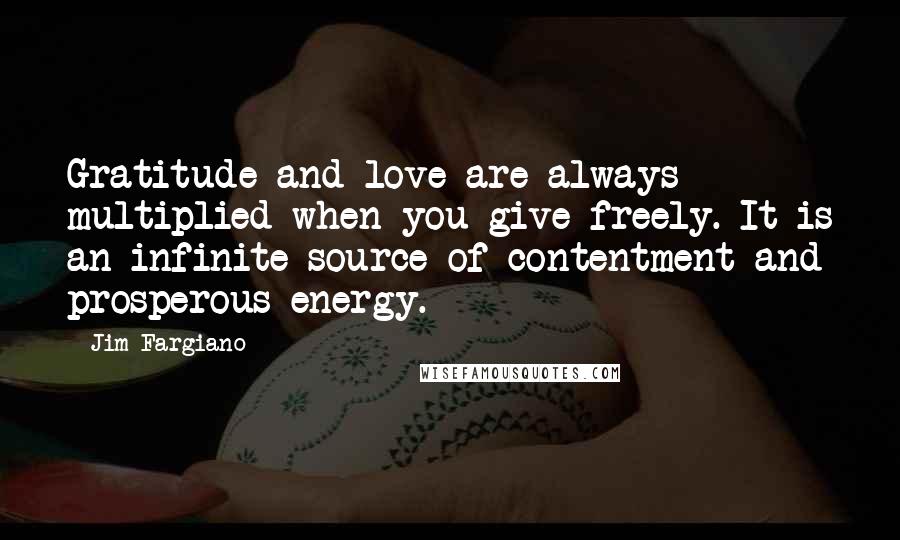 Jim Fargiano quotes: Gratitude and love are always multiplied when you give freely. It is an infinite source of contentment and prosperous energy.