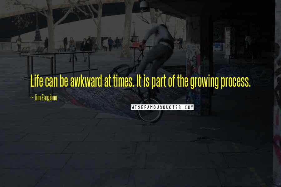 Jim Fargiano quotes: Life can be awkward at times. It is part of the growing process.