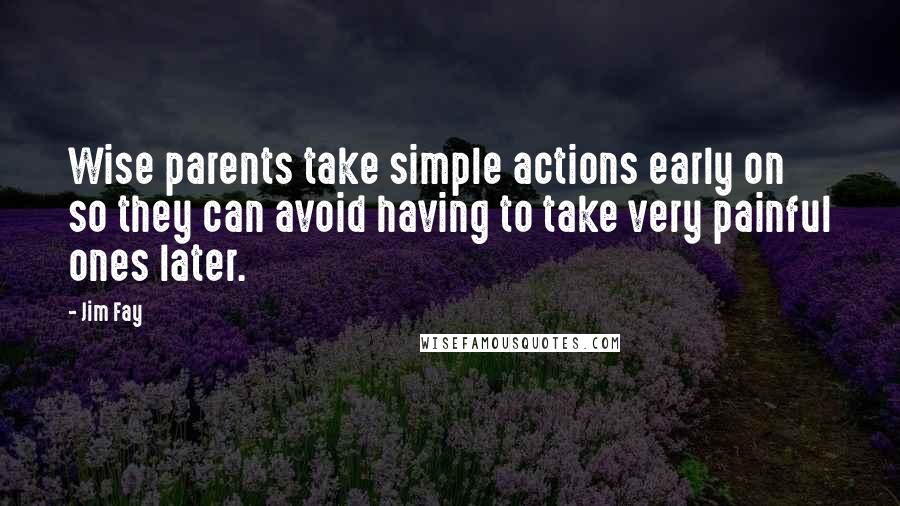 Jim Fay quotes: Wise parents take simple actions early on so they can avoid having to take very painful ones later.