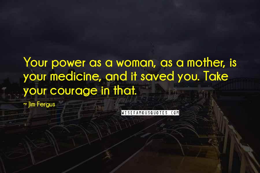 Jim Fergus quotes: Your power as a woman, as a mother, is your medicine, and it saved you. Take your courage in that.