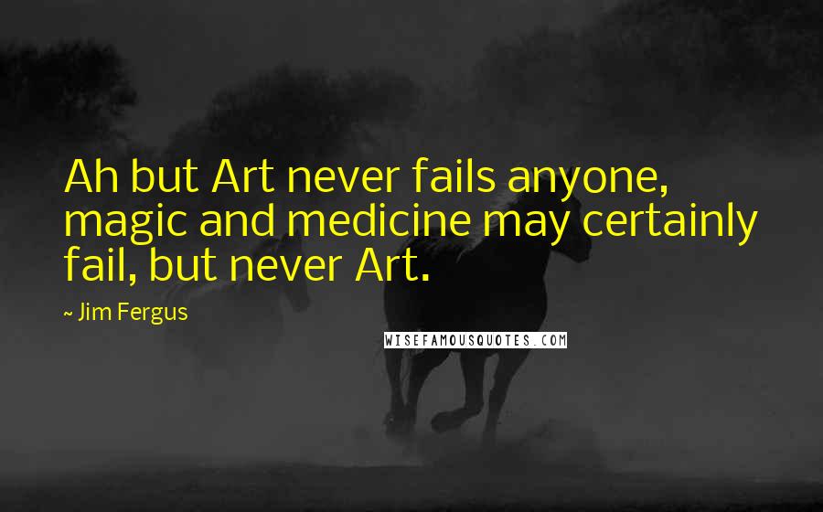 Jim Fergus quotes: Ah but Art never fails anyone, magic and medicine may certainly fail, but never Art.