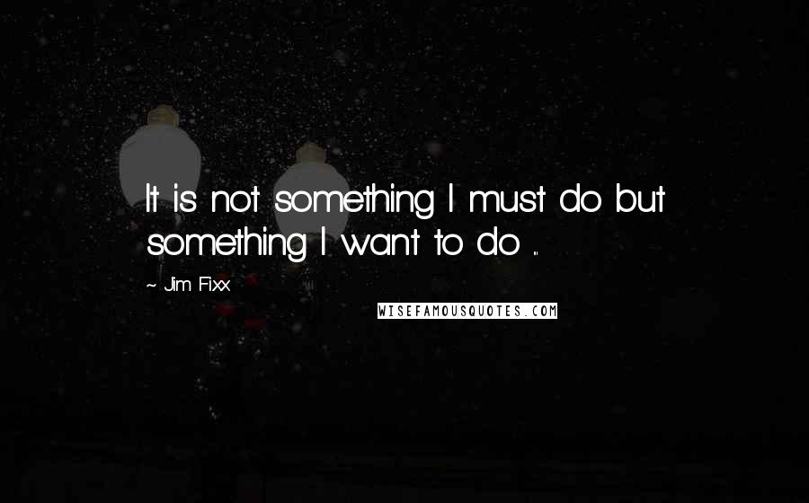 Jim Fixx quotes: It is not something I must do but something I want to do ...