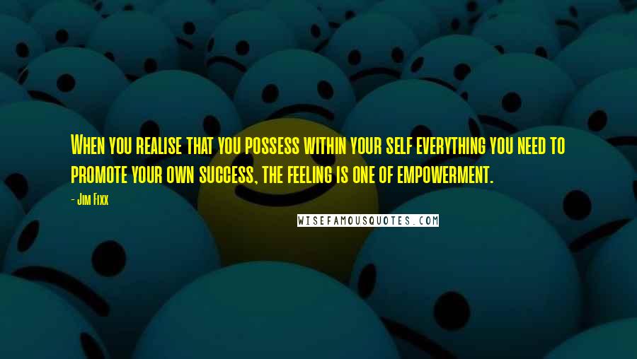 Jim Fixx quotes: When you realise that you possess within your self everything you need to promote your own success, the feeling is one of empowerment.