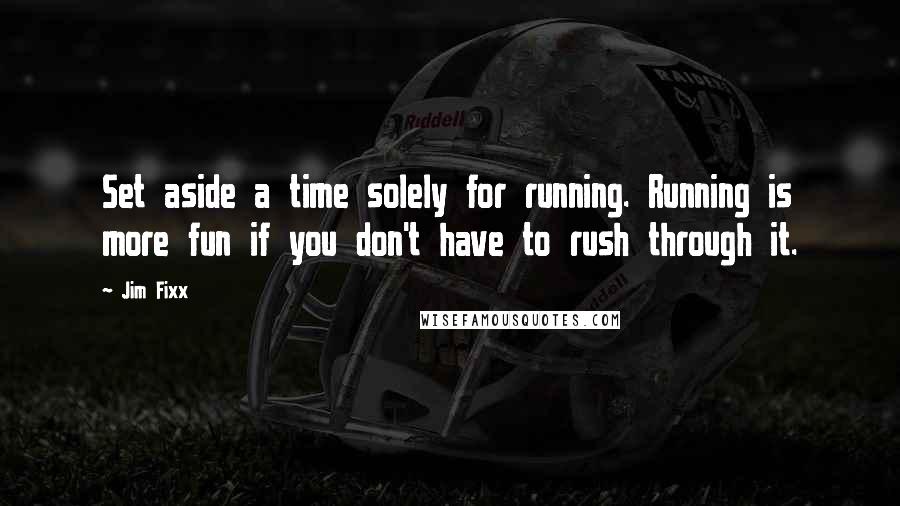 Jim Fixx quotes: Set aside a time solely for running. Running is more fun if you don't have to rush through it.