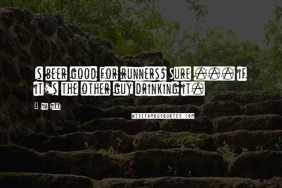 Jim Fixx quotes: Is beer good for runners? Sure ... if it's the other guy drinking it.