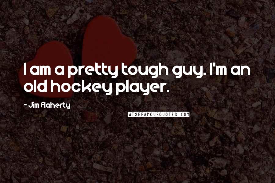 Jim Flaherty quotes: I am a pretty tough guy. I'm an old hockey player.