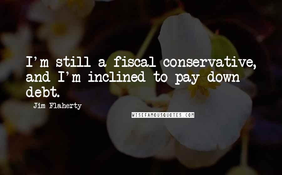 Jim Flaherty quotes: I'm still a fiscal conservative, and I'm inclined to pay down debt.