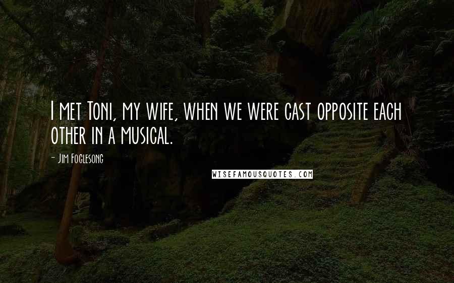 Jim Foglesong quotes: I met Toni, my wife, when we were cast opposite each other in a musical.