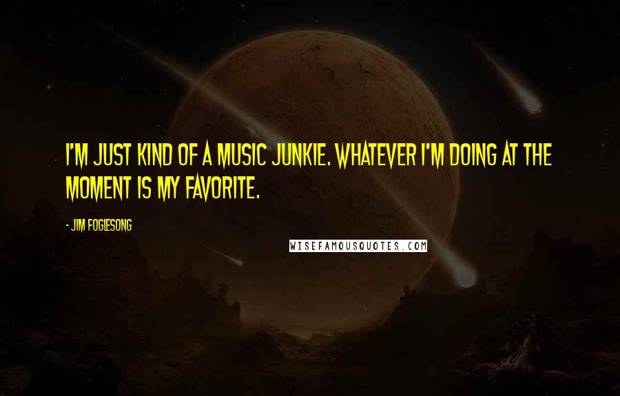 Jim Foglesong quotes: I'm just kind of a music junkie. Whatever I'm doing at the moment is my favorite.