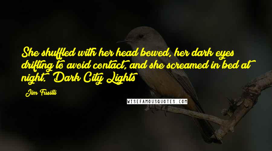 Jim Fusilli quotes: She shuffled with her head bowed, her dark eyes drifting to avoid contact, and she screamed in bed at night. (Dark City Lights)