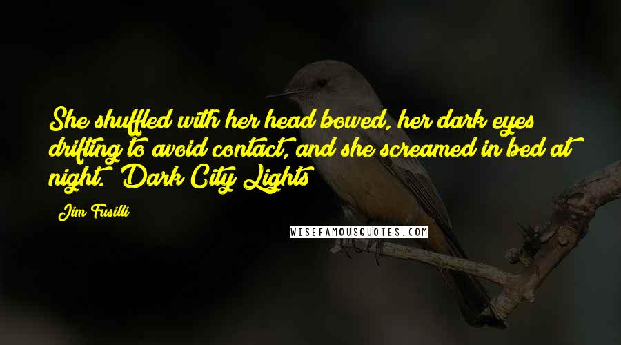 Jim Fusilli quotes: She shuffled with her head bowed, her dark eyes drifting to avoid contact, and she screamed in bed at night. (Dark City Lights) Jim Fusilli quotes: She shuffled with her head bowed, her dark eyes drifting to avoid contact, and she screamed in bed at night. (Dark City Lights)