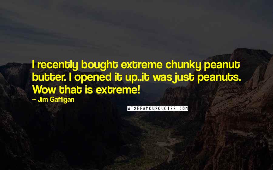 Jim Gaffigan quotes: I recently bought extreme chunky peanut butter. I opened it up..it was just peanuts. Wow that is extreme!