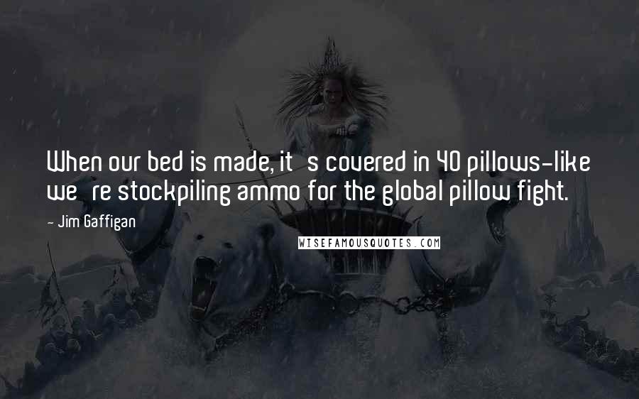 Jim Gaffigan quotes: When our bed is made, it's covered in 40 pillows-like we're stockpiling ammo for the global pillow fight.