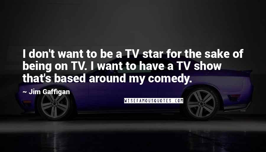 Jim Gaffigan quotes: I don't want to be a TV star for the sake of being on TV. I want to have a TV show that's based around my comedy.